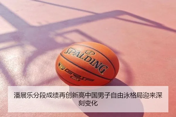 潘展乐分段成绩再创新高中国男子自由泳格局迎来深刻变化
