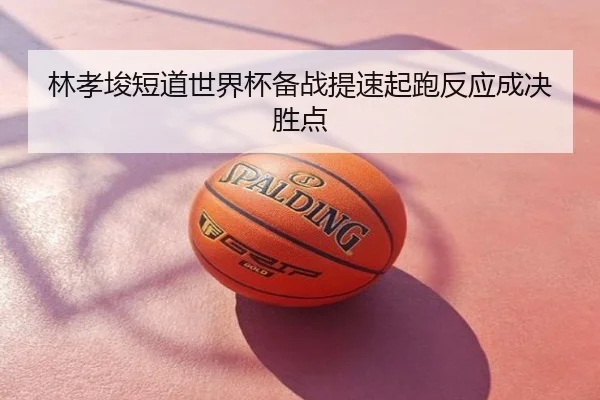 林孝埈短道世界杯备战提速起跑反应成决胜点