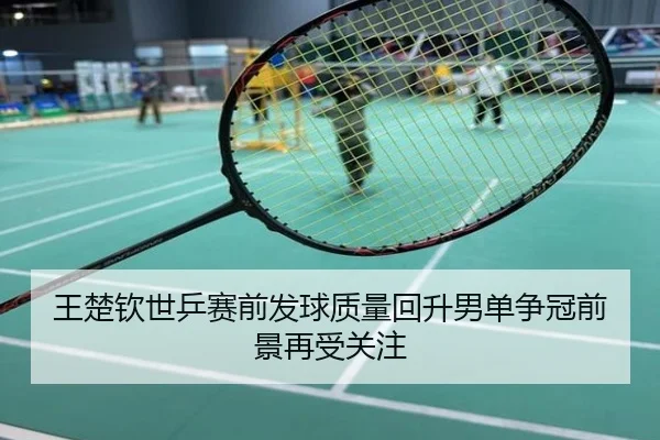 王楚钦世乒赛前发球质量回升男单争冠前景再受关注