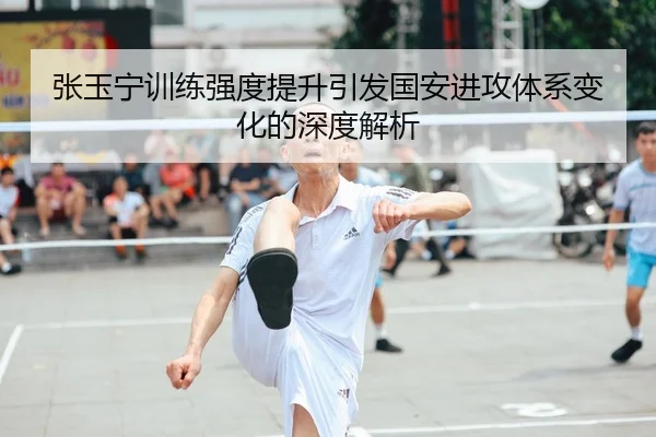 张玉宁训练强度提升引发国安进攻体系变化的深度解析