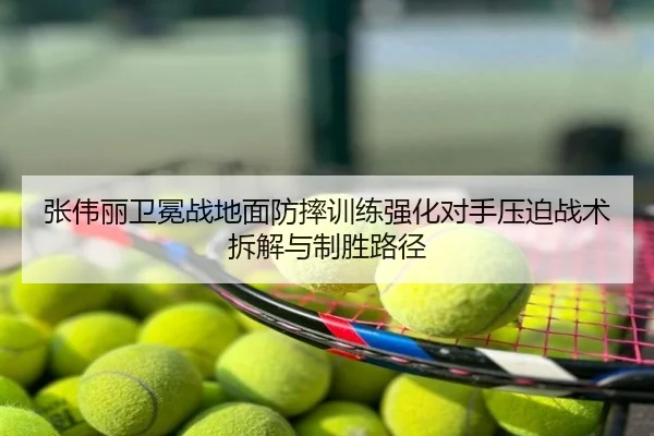 张伟丽卫冕战地面防摔训练强化对手压迫战术拆解与制胜路径
